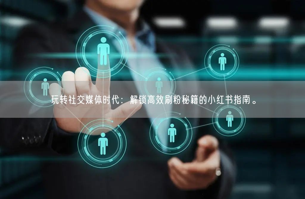 玩转社交媒体时代：解锁高效刷粉秘籍的小红书指南。