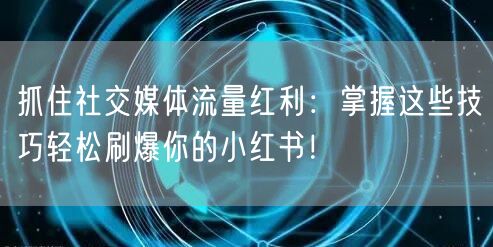 抓住社交媒体流量红利：掌握这些技巧轻松刷爆你的小红书！