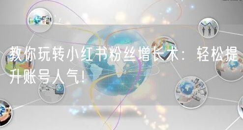教你玩转小红书粉丝增长术：轻松提升账号人气！