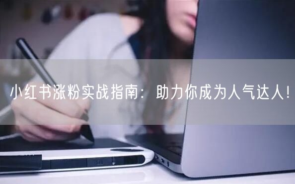 小红书涨粉实战指南：助力你成为人气达人！