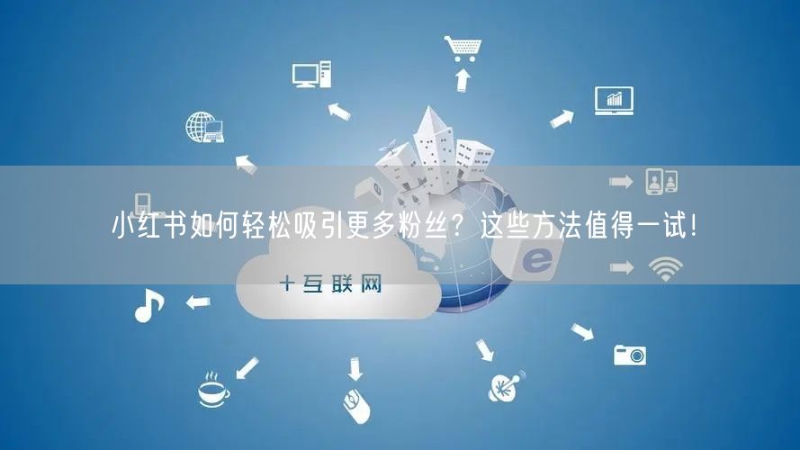 小红书如何轻松吸引更多粉丝？这些方法值得一试！