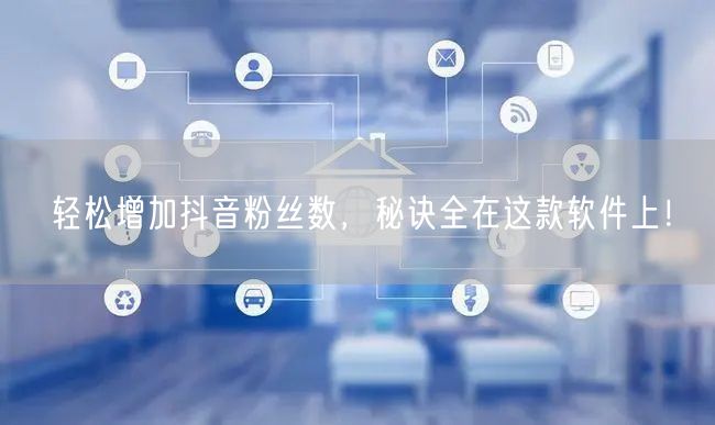 轻松增加抖音粉丝数，秘诀全在这款软件上！