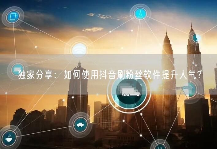独家分享：如何使用抖音刷粉丝软件提升人气？