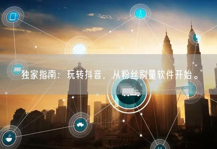 独家指南：玩转抖音，从粉丝刷量软件开始。