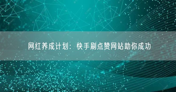 网红养成计划：快手刷点赞网站助你成功