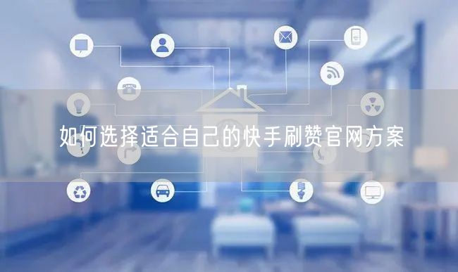 如何选择适合自己的快手刷赞官网方案