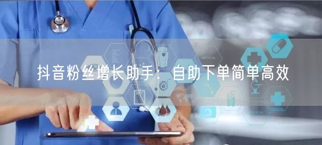 抖音粉丝增长助手：自助下单简单高效