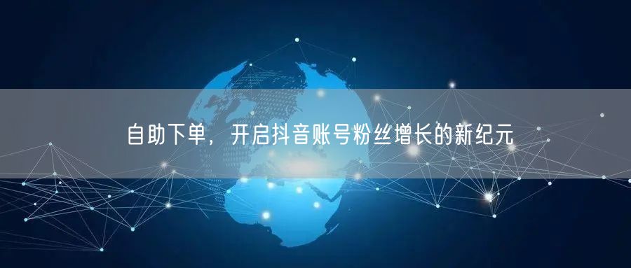 自助下单，开启抖音账号粉丝增长的新纪元