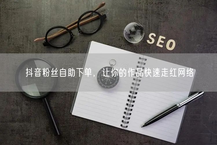 抖音粉丝自助下单，让你的作品快速走红网络