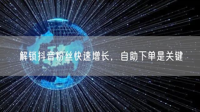 解锁抖音粉丝快速增长，自助下单是关键