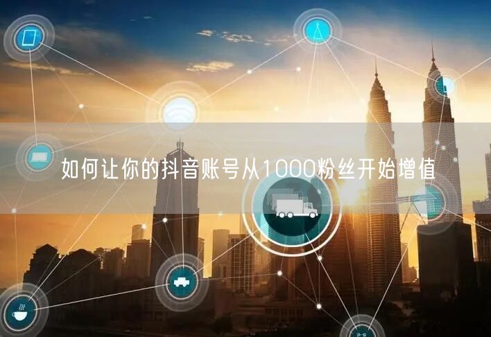 如何让你的抖音账号从1000粉丝开始增值