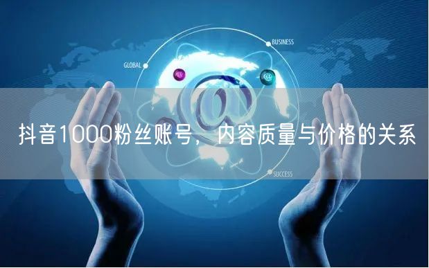 抖音1000粉丝账号，内容质量与价格的关系