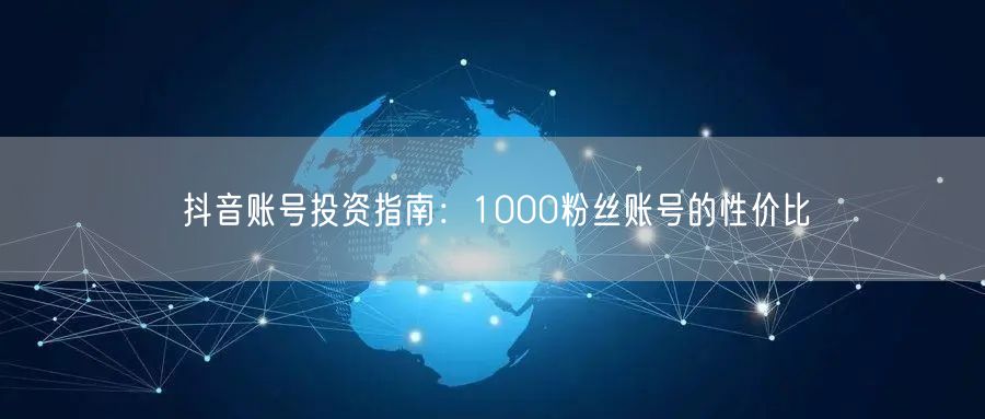 抖音账号投资指南：1000粉丝账号的性价比