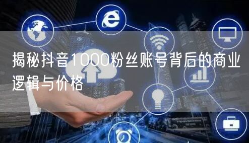 揭秘抖音1000粉丝账号背后的商业逻辑与价格