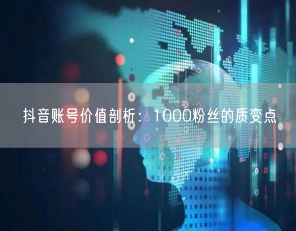 抖音账号价值剖析：1000粉丝的质变点