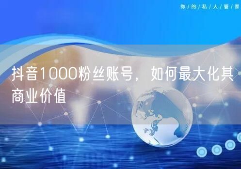 抖音1000粉丝账号，如何最大化其商业价值