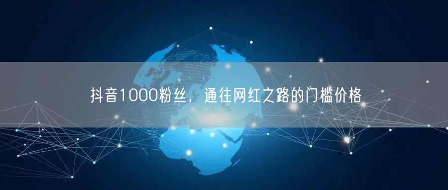 抖音1000粉丝，通往网红之路的门槛价格