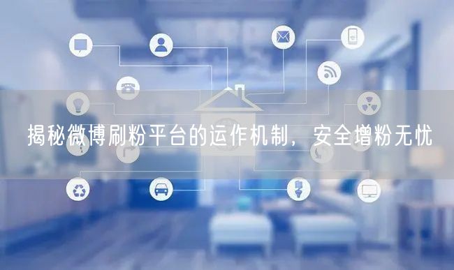 揭秘微博刷粉平台的运作机制，安全增粉无忧