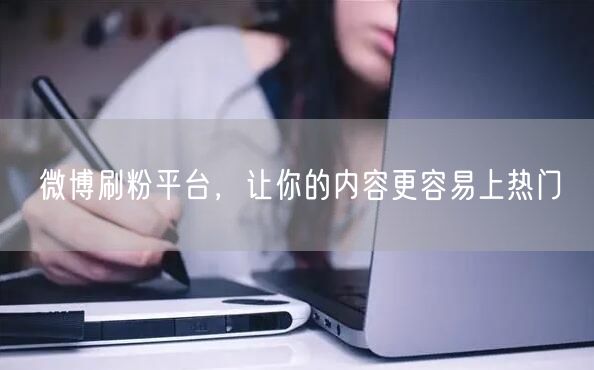 微博刷粉平台，让你的内容更容易上热门