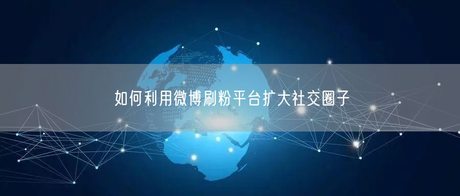 如何利用微博刷粉平台扩大社交圈子