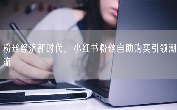 粉丝经济新时代，小红书粉丝自助购买引领潮流