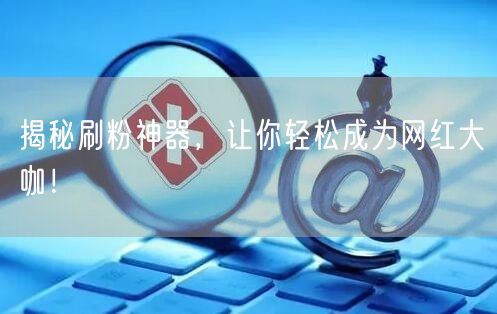 揭秘刷粉神器，让你轻松成为网红大咖！