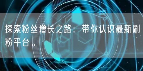 探索粉丝增长之路：带你认识最新刷粉平台。