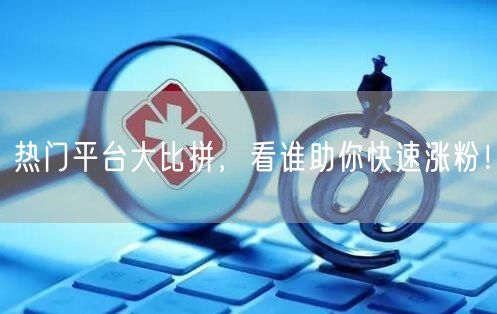 热门平台大比拼，看谁助你快速涨粉！