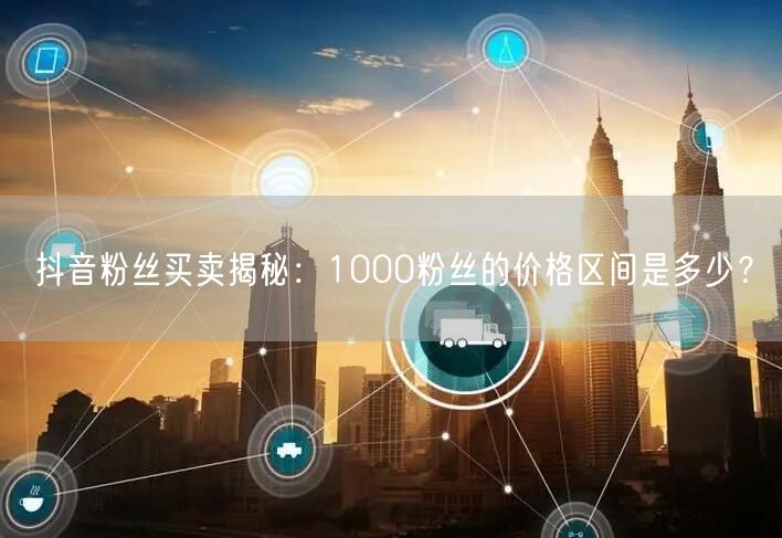 抖音粉丝买卖揭秘：1000粉丝的价格区间是多少？