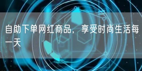 自助下单网红商品，享受时尚生活每一天