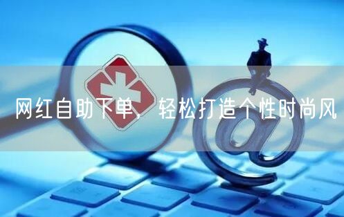 网红自助下单，轻松打造个性时尚风