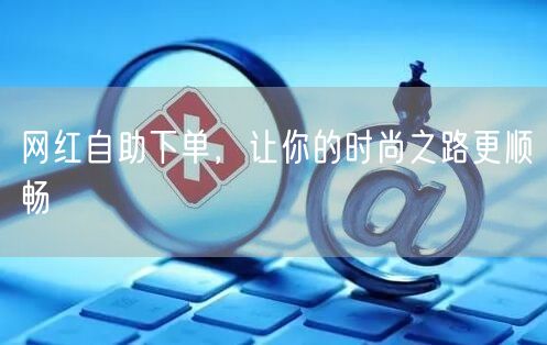 网红自助下单，让你的时尚之路更顺畅