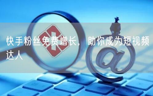 快手粉丝免费增长，助你成为短视频达人