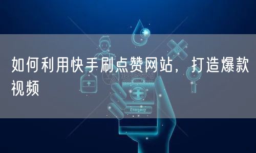 如何利用快手刷点赞网站，打造爆款视频