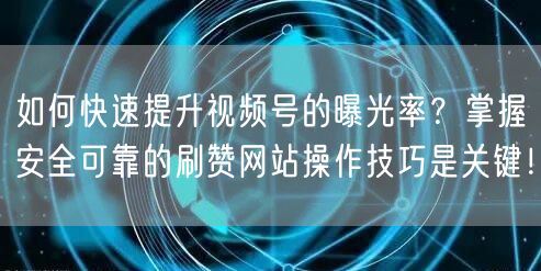 如何快速提升视频号的曝光率？掌握安全可靠的刷赞网站操作技巧是关键！