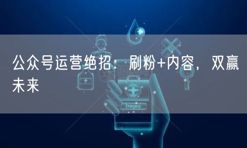 公众号运营绝招：刷粉+内容，双赢未来