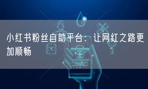小红书粉丝自助平台：让网红之路更加顺畅