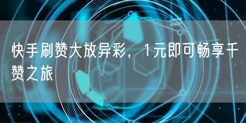 快手刷赞大放异彩，1元即可畅享千赞之旅