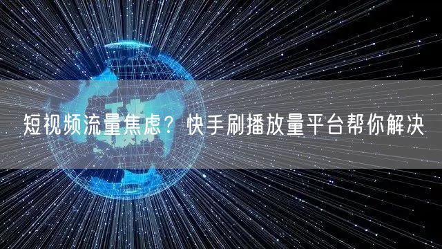 短视频流量焦虑？快手刷播放量平台帮你解决