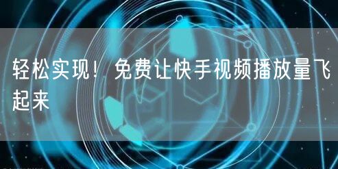 轻松实现！免费让快手视频播放量飞起来
